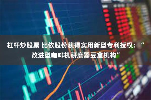 杠杆炒股票 比依股份获得实用新型专利授权：“改进型咖啡机研磨器豆盒机构”