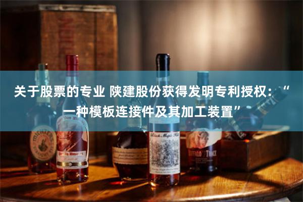 关于股票的专业 陕建股份获得发明专利授权：“一种模板连接件及其加工装置”