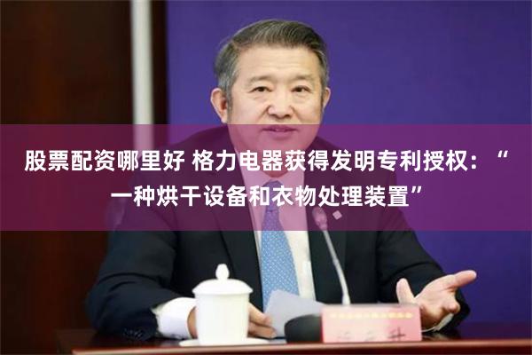 股票配资哪里好 格力电器获得发明专利授权：“一种烘干设备和衣物处理装置”