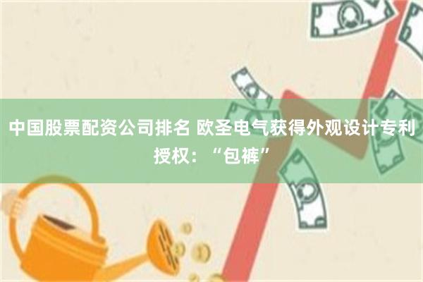 中国股票配资公司排名 欧圣电气获得外观设计专利授权：“包裤”