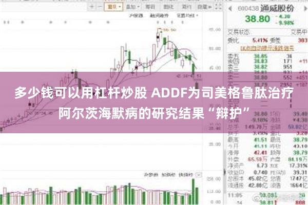 多少钱可以用杠杆炒股 ADDF为司美格鲁肽治疗阿尔茨海默病的研究结果“辩护”
