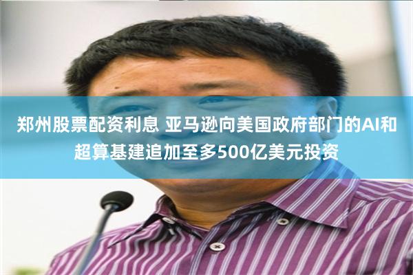 郑州股票配资利息 亚马逊向美国政府部门的AI和超算基建追加至多500亿美元投资