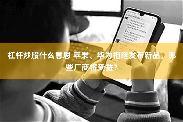 杠杆炒股什么意思 苹果、华为相继发布新品，哪些厂商将受益？