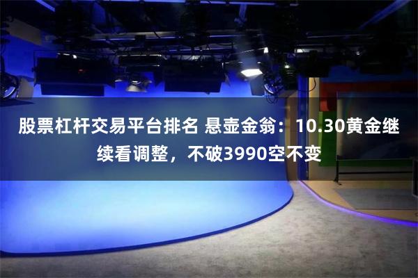 股票杠杆交易平台排名 悬壶金翁：10.30黄金继续看调整，不破3990空不变