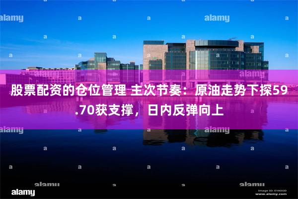 股票配资的仓位管理 主次节奏：原油走势下探59.70获支撑，日内反弹向上