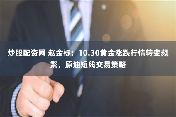 炒股配资网 赵金标：10.30黄金涨跌行情转变频繁，原油短线交易策略