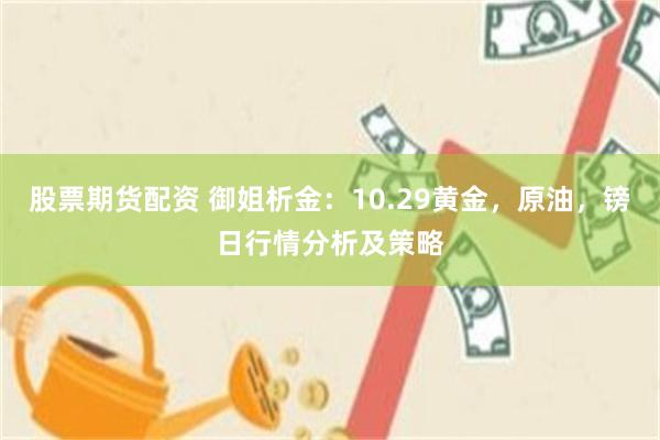 股票期货配资 御姐析金：10.29黄金，原油，镑日行情分析及策略