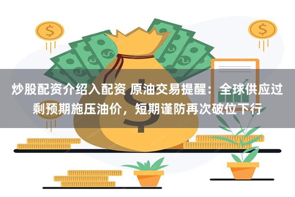 炒股配资介绍入配资 原油交易提醒：全球供应过剩预期施压油价，短期谨防再次破位下行