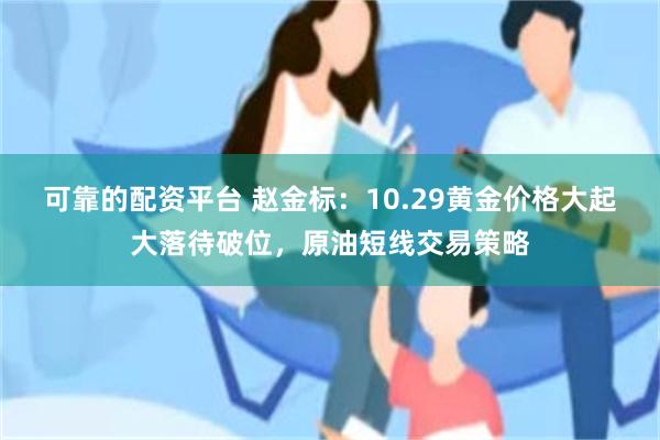 可靠的配资平台 赵金标：10.29黄金价格大起大落待破位，原油短线交易策略