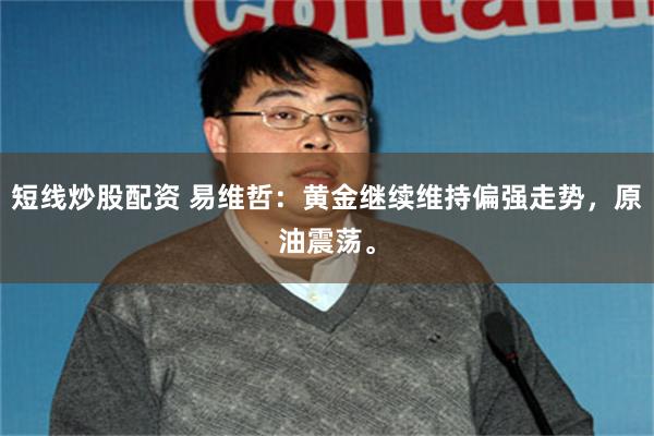 短线炒股配资 易维哲：黄金继续维持偏强走势，原油震荡。