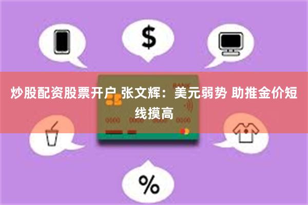 炒股配资股票开户 张文辉：美元弱势 助推金价短线摸高