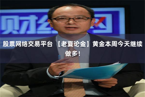 股票网络交易平台 【老夏论金】黄金本周今天继续做多！