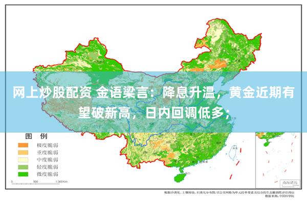 网上炒股配资 金语梁言：降息升温，黄金近期有望破新高，日内回调低多；