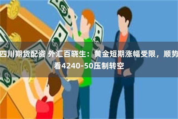 四川期货配资 外汇百晓生：黄金短期涨幅受限，顺势看4240-50压制转空