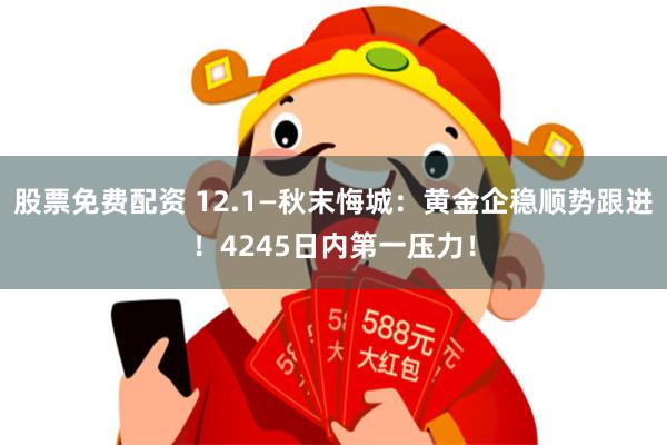 股票免费配资 12.1—秋末悔城：黄金企稳顺势跟进！4245日内第一压力！