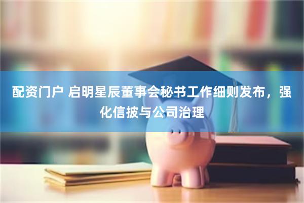 配资门户 启明星辰董事会秘书工作细则发布，强化信披与公司治理