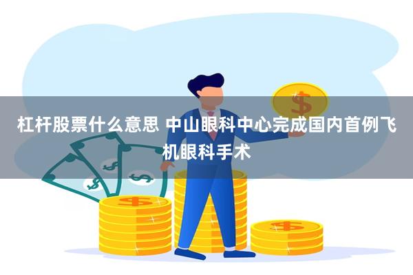 杠杆股票什么意思 中山眼科中心完成国内首例飞机眼科手术
