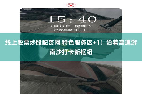线上股票炒股配资网 特色服务区+1！沿着高速游南沙打卡新枢纽