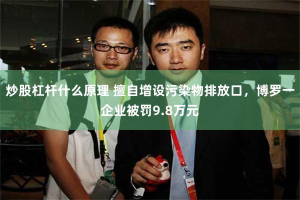 炒股杠杆什么原理 擅自增设污染物排放口，博罗一企业被罚9.8万元