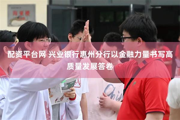 配资平台网 兴业银行惠州分行以金融力量书写高质量发展答卷