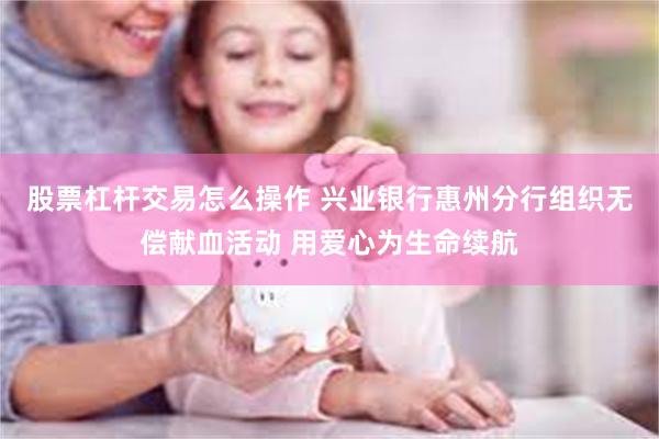 股票杠杆交易怎么操作 兴业银行惠州分行组织无偿献血活动 用爱心为生命续航