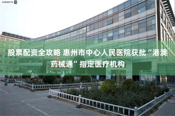 股票配资全攻略 惠州市中心人民医院获批“港澳药械通”指定医疗机构