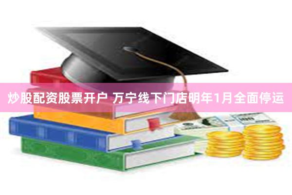 炒股配资股票开户 万宁线下门店明年1月全面停运