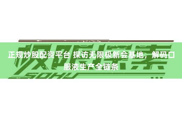 正规炒股配资平台 探访无限极新会基地，解码口服液生产全链条