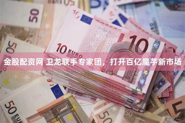 金股配资网 卫龙联手专家团，打开百亿魔芋新市场