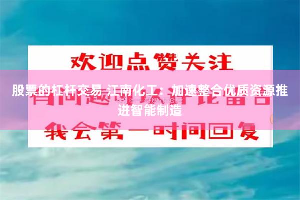 股票的杠杆交易 江南化工：加速整合优质资源推进智能制造