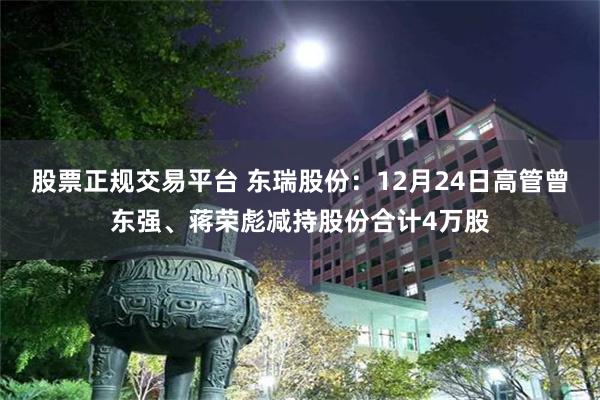 股票正规交易平台 东瑞股份：12月24日高管曾东强、蒋荣彪减持股份合计4万股
