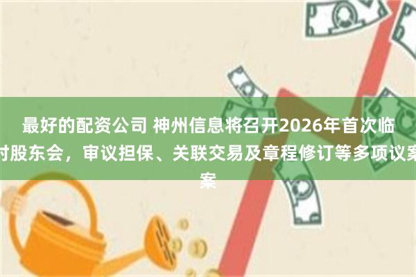 最好的配资公司 神州信息将召开2026年首次临时股东会，审议担保、关联交易及章程修订等多项议案