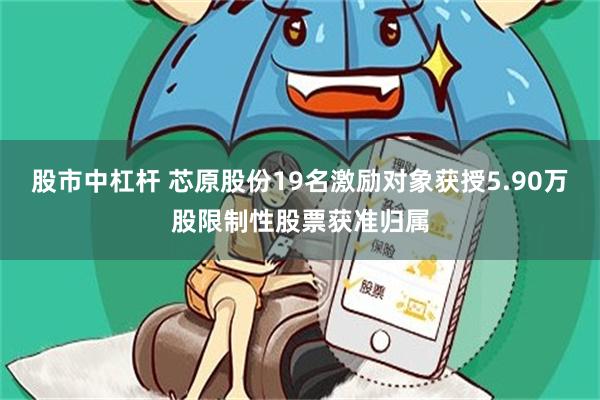 股市中杠杆 芯原股份19名激励对象获授5.90万股限制性股票获准归属