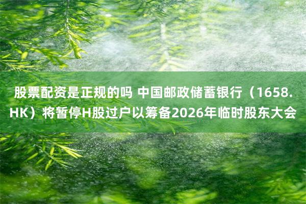 股票配资是正规的吗 中国邮政储蓄银行（1658.HK）将暂停H股过户以筹备2026年临时股东大会