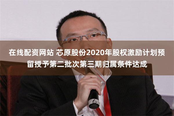 在线配资网站 芯原股份2020年股权激励计划预留授予第二批次第三期归属条件达成