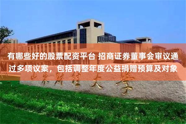 有哪些好的股票配资平台 招商证券董事会审议通过多项议案，包括调整年度公益捐赠预算及对象