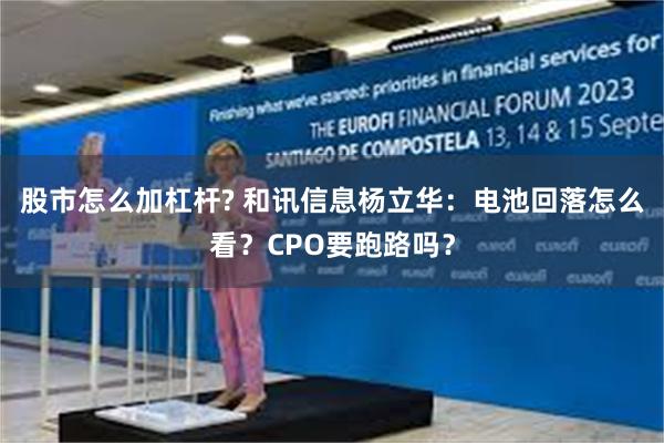 股市怎么加杠杆? 和讯信息杨立华：电池回落怎么看？CPO要跑路吗？