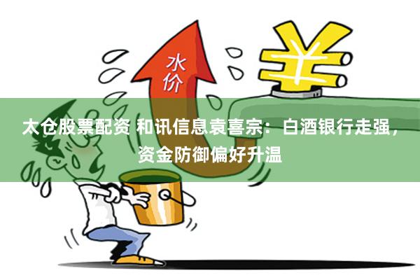 太仓股票配资 和讯信息袁喜宗：白酒银行走强，资金防御偏好升温