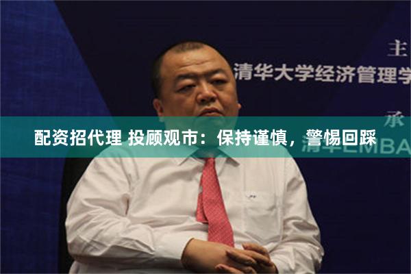 配资招代理 投顾观市：保持谨慎，警惕回踩