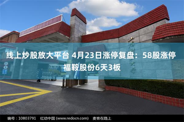 线上炒股放大平台 4月23日涨停复盘：58股涨停 福鞍股份6天3板