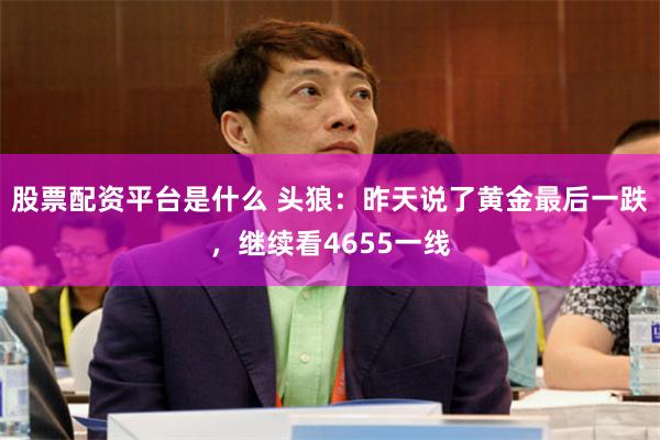 股票配资平台是什么 头狼：昨天说了黄金最后一跌，继续看4655一线