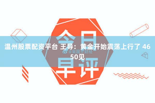 温州股票配资平台 王导：黄金开始震荡上行了 4650见