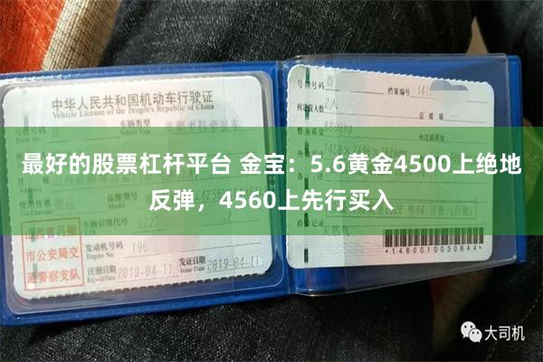 最好的股票杠杆平台 金宝：5.6黄金4500上绝地反弹，4560上先行买入