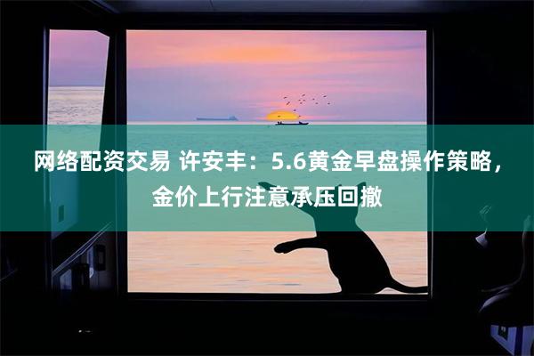 网络配资交易 许安丰：5.6黄金早盘操作策略，金价上行注意承压回撤