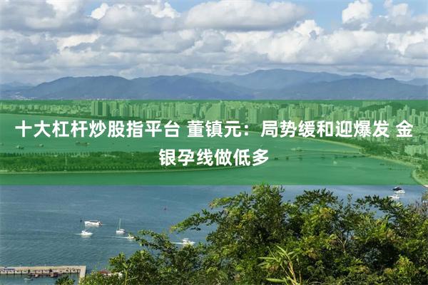十大杠杆炒股指平台 董镇元：局势缓和迎爆发 金银孕线做低多