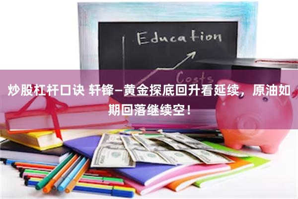 炒股杠杆口诀 轩锋—黄金探底回升看延续，原油如期回落继续空！