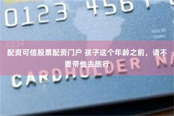 配资可信股票配资门户 孩子这个年龄之前，请不要带他去旅行