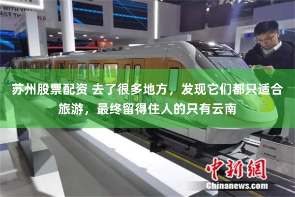 苏州股票配资 去了很多地方，发现它们都只适合旅游，最终留得住人的只有云南