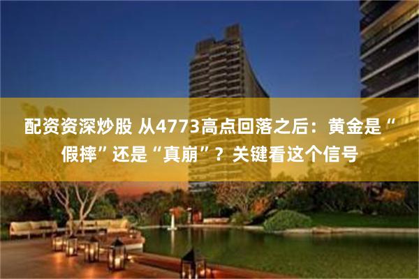 配资资深炒股 从4773高点回落之后：黄金是“假摔”还是“真崩”？关键看这个信号