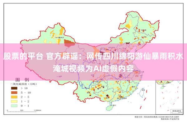 股票的平台 官方辟谣：网传四川绵阳游仙暴雨积水淹城视频为AI虚假内容